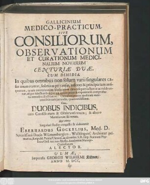 Gallicinium Medico-Practicum. Sive Consiliorum, Observationum Et Curationum Medicinalium Novarum Centuriae Duae, Cum Dimidia : In quibus omnibus non solum varii singulares casus enumerantur, sed etiam per causas, rationes & principia tam antiquorum ... Cum Duobus Indicibus, uno Consiliorum & Observationum; & altero Materiarum & rerum