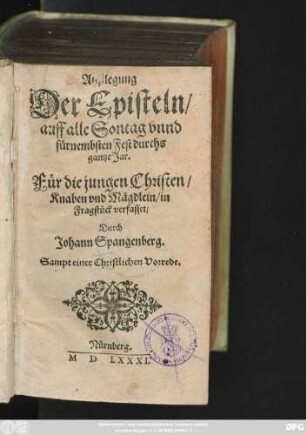Außlegung || Der Episteln/|| auff alle Sontag vnnd || fürnembsten Fest durchs || gantze Jar.|| Für die jungen Christen/|| Knaben vnd Mägdlein/ in || Fragstück verfasset/|| Durch || Johann Spangenberg.|| Sampt einer Christlichen Vorrede.||