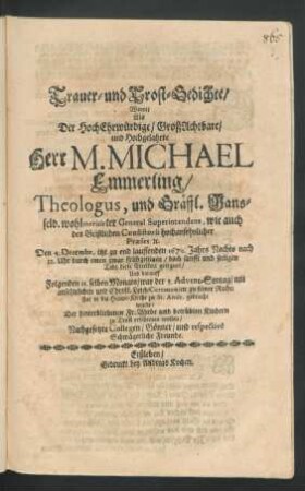 Trauer- und Trost-Gedichte/ Womit Als Der HochEhrwürdige/ GroßAchtbare/ und Hochgelahrte Herr M. Michael Emmerling/ Theologus ... Den 4. Decembr. itzt zu end lauffenden 1670. Jahrs Nachts nach 12. Uhr durch einen zwar frühzeitigen/ doch sanfft und seeligen Todt diese Eitelkeit gesegnet/ Und darauff Folgenden 11. selben Monats ... zu seiner Ruhe-stat in die Haupt-Kirche zu St. Andr. gebracht wurde : Der hinterbliebenen Fr. Witbe und betrübten Kindern zu Trost erscheinen wollen/ Nachgesetzte Collegen/ Gönner/ und respective Schwägerliche Freunde