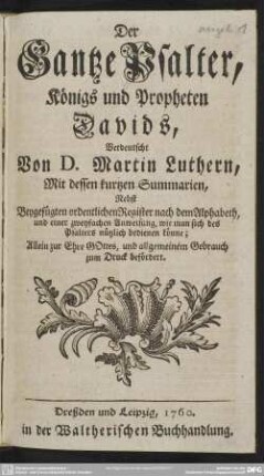 Der Gantze Psalter, Königs und Propheten Davids : Verdeutscht Von D. Martin Luthern, Mit dessen kurtzen Summarien, Nebst Beygefügten ordentlichen Register ... und einer zweyfachen Anweisung, wie man sich des Psalters nützlich bedienen könne