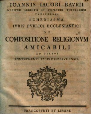 Ioannis Iacobi Baurii ... Schediasma iuris publici ecclesiastici de compositione religionum amicabili ad textus Instrumenti Pacis Osnabrugensis