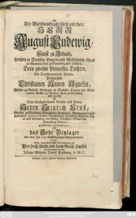 Als Der Durchlauchtigste Fürst und Herr, Herr August Ludewig, Fürst zu Anhalt, Hertzog zu Sachsen, Engern und Westphalen, Graf zu Ascanien, Herr zu Bernburg und Zerbst [et]c. Dero zweyte Prinzeßin Tochter, Die Durchlauchtigste Fürstin, Prinzeßin Christianen Annen Agnesen, Fürstin zu Anhalt, Hetzogin zu Sachsen, Engern und Westphalen, Gräfin zu Ascanien, Frau zu Bernburg und Zerbst, mit dem Hochgebohrnen Grafen und Herrn, Herrn Heinrich Ernst, Grafen zu Stolberg, Königstein, Rochefort, Wernigerode und Hohenstein, Herrn zu Epstein, Müntzenberg, Breuberg, Aigmont, Lohra und Clettenberg, des Königl. Dänischen Ordens Dannebrog Rittern, glücklich vermählete, und das Hohe Beylager den 12ten Jul. 1742 höchstvergnügt vollzogen wurde, stattete seine unterthänigste Gratulation ab ...