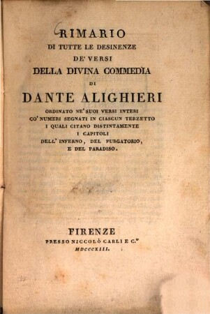 Rimario di tutte le desinenze de'versi della divina commedia di Dante Alighieri : ordinato ne'suoi versi interi co'numeri segnati in ciascun terzetto i quali citano distintamente i capitoli dell'inferno, del purgatorio, e del paradiso