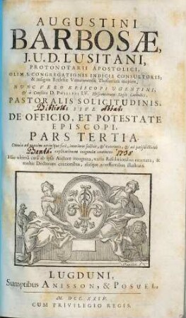 Augustini Barbosae, J. U. D. Lusitani, ... Pastoralis Solicitudinis, Sive De Officio, Et Potestate Episcopi, Tripartita Descriptio, 3. Omnia ad praxim utriusque fori, interioris scilicet, & exterioris, & ad jurisdictionis explicationem exigenda continens