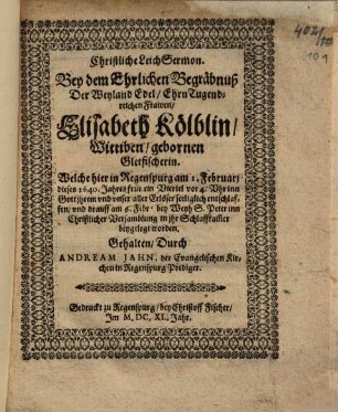 Christliche LeichSermon. Bey dem Ehrlichen Begräbnuß Der Weyland ... Frawen, Elisabeth Kölblin, Wittiben, gebornen Glefitscherin ... Welche hier in Regenspurg ... am 6. Febr. bey Weyh S. Peter ... in jhr Schlaffkam[m]er beygelegt worden