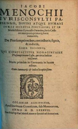 Iacobi Menochii Ivrisconsvlti Papiensis, ... De Praesumptionibus, coniecturis, signis, & indicijs : Libri III. ; Varia, recondita perfectáque eruditione referti, ... ; Adiecta sunt Summaria, Et Index locupletißimus, 2. Qui Complectitur Nonagintasex Praesumptionum Casus, qui circa Iudicia versantur
