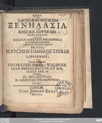 De Lacedaemoniorum Xenēlasia, Seu Rigore Adversus Peregrinos Permissu Inclutae Facultatis Philosophicae In Academia Lipsiensi Publice Disputabunt Praeses M. Jo. Christianus Hetzerus Lipsiensis, Et Respondens Georgius Schultze/ Waldenb. Misn. ... D. 7. Iun. Anno 1671. In Acroaterio Philosophorum H.L.Q.C.
