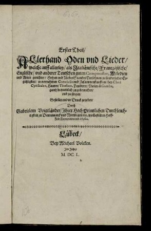 1: ... Theil Allerhand Oden und und Lieder/ welche auff allerley/ als Italiänische/ Frantzösische/ Englische/ und anderer Teutschen guten Componisten/ Melodien und Arien gerichtet/ Hohen und NiederStandes Persohnen zu sonderlicher Ergetzligkeit/ in vornehmen Conviviis und Zusammenkunfften/ bey Clavi Cymbalen ... zu gebrauchen/ und zu singen. 1