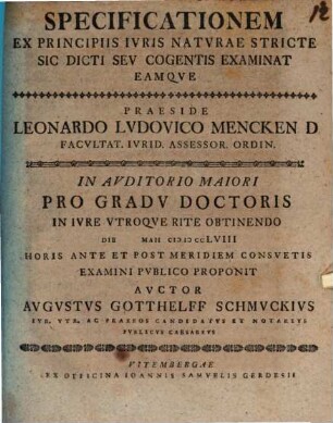 Specificationem Ex Principiis Ivris Natvrae Stricte Sic Dicti Sev Cogentis Examinat Eamqve Praeside Leonardo Lvdovico Mencken ... In Avditorio Maiori Pro Gradv Doctoris ... Die [] Maii MDCCLVIII ... Examini Pvblico Proponit Avctor Avgvstvs Gotthelff Schmvckivs Ivr. Vtr. Ac Praxeos Candidatvs Et Notarivs Pvblicvs Caesarevs