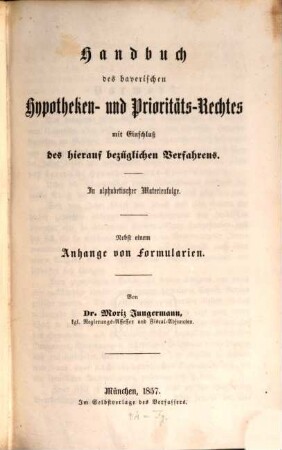 Handbuch des bayerischen Hypotheken- und Prioritäts-Rechtes mit Einschluß des hierauf bezüglichen Verfahrens : in alphabetischer Materienfolge : nebst einem Anhang von Formularien