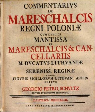 Commentarius De Mareschalcis Regni Poloniae : Cum Duplici Mantissa De Mareschalcis & Cancellariis M. Ducatus Lithuaniae Ac Sereniss. Reginae Additis Figuris Sigillorum Lithuan. Aeneis