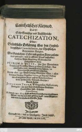 Catechetisches Kleynod. Das ist/ Schrifftmäsige und Außführliche Catechization, Oder/ Gründliche Erklärung über den Heydelbergischen Catechismum, der Christlichen Reformirten Religion