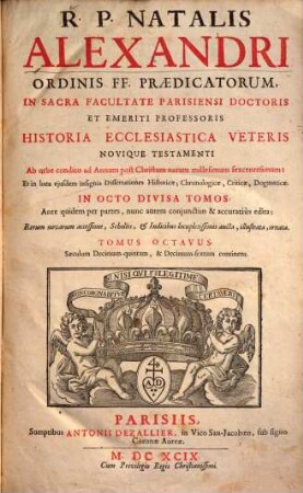 R. P. Natalis Alexandri ... Historia Ecclesiastica Veteris Novique Testamenti ... : Ab orbe condito ad Annum post Christum natum millesimum sexcentesimum: Et in loca ejusdem insignia Dissertationes Historicae, Chronologicae, Criticae, Dogmatice In Octo Divisa Partes ; Ante quidem per partes, nunc autem conjunctim & accuratiùs edita: Rerum novarum accessione, Scholiis, & Indicibus locupletissimis aucta, illustrata, ornata, 8. Saeculum Decimum-quintum & Decimum-sextum continens