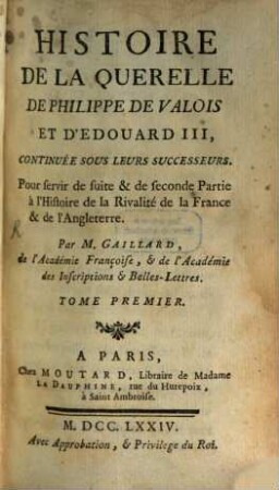 Histoire De La Querelle De Philippe De Valois Et D'Edouard III, Continuée Sous Leurs Successeurs : Pour servir de suite & de seconde Partie à l'Histoire de la Rivalité de la France & de l'Angleterre, Tome Premier