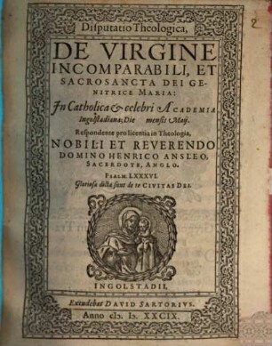 Disputatio Theologica, De Virgine Incomparabili, Et Sacrosancta Dei Genitrice Maria : In Catholica et celebri Academia Ingolstadiana; Die ... mensis Maij