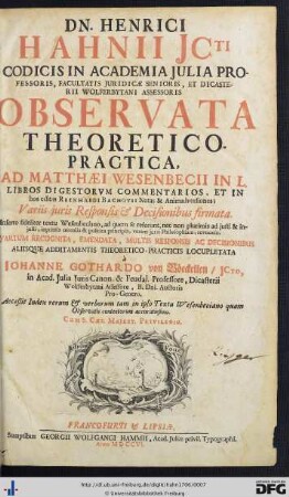 Dn. Henrici Hahnii ... Observata Theoretico-Practica Ad Matthaei Wesenbecii in L. Libros Digestorum Commentarios, Et In hos editas Reinhardi Bachovii Notas & Animadversiones : Variis juris Responsis & Decisionibus firmata; Inserto fideliter textu Wesenbeciano, ad quem se referunt, nec non plurimis ad justi & injusti, inprimis moralia & politica principia, veram juris Philosophiam, revocatis; Acceßit Index rerum & verborum tam in ipso Textu Wesenbeciano quam Observatis contentorum accuratissimo