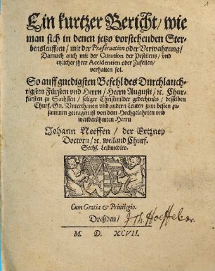 Ein kurtzer Bericht, wie man sich in denen jetzo vorstehenden Sterbensleufften, mit der Praeservation oder Verwahrung, darnach auch mit der Curation der Pestilentz, und etzlicher jhrer Accidentien oder Zufellen, verhalten sol