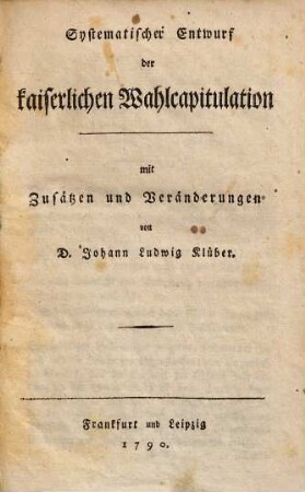 Systematischer Entwurf der kaiserlichen Wahlcapitulation : mit Zusätzen und Veränderungen