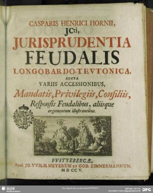 Casparis Henrici Hornii... Iurisprudentia Feudalis Langobardo-Teutonica : Aucta Variis Accessionibus, Mandatis, Privilegiis, Consiliis, ResponsisFeudalibus, aliisque argumentum illustrantibus
