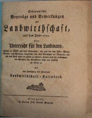 Oekonomische Beyträge und Bemerkungen zur Landwirthschaft : auf das Jahr ... oder Unterricht für den Landmann ; als eine Fortsetzung des ehemaligen Landwirtschafts-Calenders. 1791, 1791