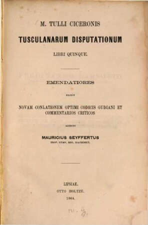 M. Tulli Ciceronis Tusculanarum disputationum libri quinque : Emendatiores edidit, novam conlationem optimi codieis Gudiani et commentarios criticos adiecit Mauricms Seyffertus