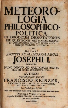 Meteorologia Philosophico-Politica : In Duodecim Dissertationes Per Quæstiones Meteorologicas Et Conclusiones Politicas Divisa, Appositisque Symbolis Illustrata: Olim Honori Avgvsti Romanorvm Regis Josephi I. Inscripta