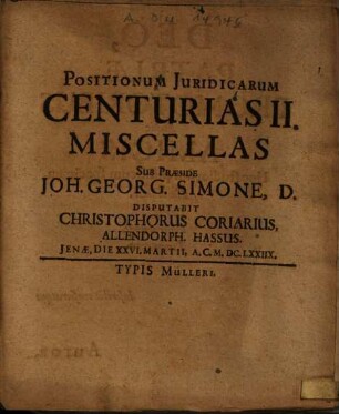 Positionum Iuridicarum Centurias II. Miscellas Sub Praeside Joh. Georg. Simone, D. Disputabit Christophorus Coriarius, Allendorph. Hassus ...