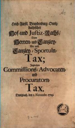 Hoch-Fürstl. Brandenburg-Onolzbachischer Hof- und Justiz-Raths, Dann Herren- und Canzley- Wie auch Canzley-Sportuln-Tax; Ingleichen Commissions- Advocaten- und Procuratorn-Tax. Onolzbach, den 1. Novembr. 1729.
