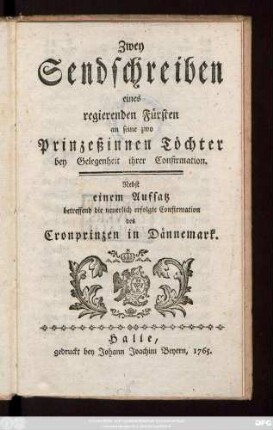 Zwey Sendschreiben eines regierenden Fürsten an seine zwo Prinzeßinnen Töchter bey Gelegenheit ihrer Confirmation : Nebst einem Aufsatz betreffend die neuerlich erfolgte Confirmation des Cronprinzen in Dännemark