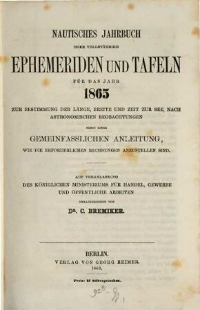 Nautisches Jahrbuch oder vollständige Ephemeriden und Tafeln : für d. Jahr ... ; zur Bestimmung d. Länge, Breite u. Zeit zur See, nach astronom. Beobachtungen. 14. 1865. - 1863