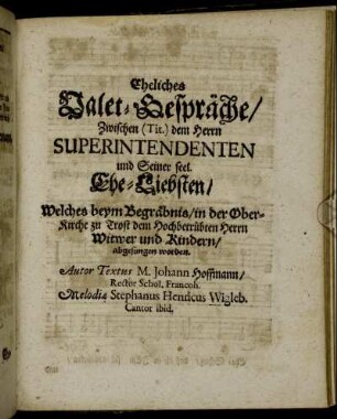 Eheliches Valet-Gespräche Zwischen (Tit.) dem Herrn Superintendenten und Seiner seel. Ehe-Liebsten / Author Textus M. Johann Hoffmann/ Rector Schol. Francoh. Melodiae Stephanus Henricus Wigleb. Cantor ibid.