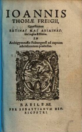 Ioannis Thomae Freigii Quaestiones Eōtinai Kai Deilinai, seu Logicae & Ethicae : in Archigymnasio Friburgensi ad captum adolescentum praelectae. 1