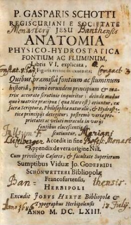 P. Gasparis Schotti Regiscuriani ... Anatomia Physico-Hydrostatica Fontium Ac Fluminum : Libris VI, explicata & Figuris aeri incisisis exornata ; Quibus, praemißa fontium ac fluminum historia, primo eorundem principium et matrix accurato scrutinio inquiritur ... ; Accedit in fine Appendix de vera origine Nili