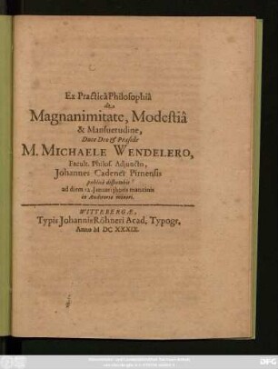 Ex Practica Philosophia de Magnanimitate, Modestia & Mansuetudine, Duce Deo & Praeside M. Michaele Wendelero, Facult. Philos. Adiuncto, Johannes Cadener Pirnensis publice disputabit ad diem 12. Ianuarii ...