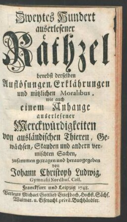 2: Zweytes Hundert auserlesener Räthzel : benebst derselben Auflösungen, Erklährungen und nützlichen Moralibus, wie auch einem Anhange auserlesener Merckwürdigkeiten von ausländischen Thieren, Gewächsen, Stauden und andern vermischten Sachen