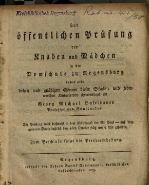 Zur öffentlichen Prüfung der Knaben und Mädchen in der Domschule zu Regensburg ladet alle hohen und gnädigen Gönner dieser Schule, und jeden werthen Kinderfreund ehrerbietigst ein Georg Michael Haselbauer
