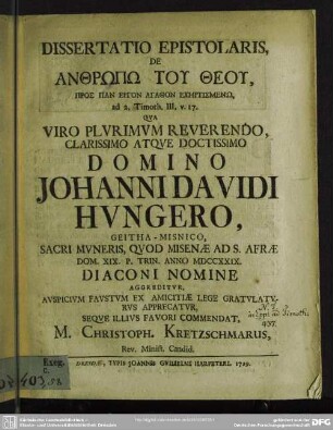 Dissertatio Epistolaris, De Anthrp Tu Theu... ad 2. Timoth. III, v. 17. Qua ... Domino Johanni Davidi Ungero, Geitha-Misnico, Sacri Muneris, Quod Misenae Ad S. Afrae Dom. XIX. P. Trin. Anno MDCCXXIX. Diaconi Nomine Aggreditur