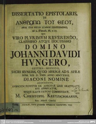 Dissertatio Epistolaris, De Anthrp Tu Theu... ad 2. Timoth. III, v. 17. Qua ... Domino Johanni Davidi Ungero, Geitha-Misnico, Sacri Muneris, Quod Misenae Ad S. Afrae Dom. XIX. P. Trin. Anno MDCCXXIX. Diaconi Nomine Aggreditur
