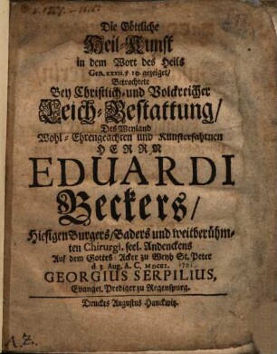 Die Göttliche Heil-Kunst in dem Wort des Heils Gen. XXXII. v. 10. gezeiget, Betrachtete Bey Christlich- und Volckreicher Leich-Bestattung, Des Weyland ... Herrn Eduardi Beckers, Hiesigen Burgers, Baders und weitberühmten Chirurgi, seel. Andenckens ... Georgius Serpilius, Evangel. Prediger zu Regenspurg