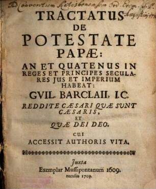 Tractatus De Potestate Papae: An Et Quatenus In Reges Et Principes Seculares Jus Et Imperium Habeat: Gvil. Barclaii, I.C. : Cui Accessit Authoris Vita