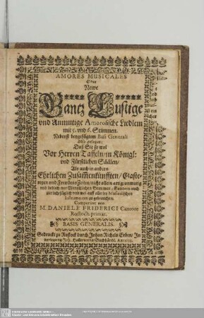 Amores Musicales Oder Newe Gantz Lustige vnd Anmutige Amorosische Liedlein : mit 5. vnd 6. Stimmen. Nebenst beygefügtem Basi Generali. Also gesetzet: Dasz Sie so wol Vor Herren Taffeln, in Königl: vnd Fürstlichen Säälen, Als auch in andern Ehrlichen Zusam[m]enkünfften, Gastereyen vnd Frewdens Zeiten, nicht allein artig, anmutig vnd lieblich mit Menschlichen Stimmen; Sondern auch ... auff allerley Musicalischen Instrumenten zu gebrauchen