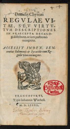 Dauidis Chytraei || REGVLAE VI-||TAE, SEV VIRTV-||TVM DESCRIPTIONES || IN PRAECEPTA DECALO-||gi distributae, ac iam postremò || recognitae.|| ACCESSIT INDEX, SEN-||tentias Salomonis & Syracidae cum Re-||gulis vitae coniungens.||