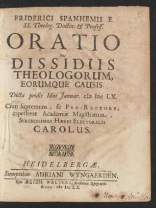 Friderici Spanhemii F. SS. Theolog. Doctor. & Profess. Oratio De Dissidiis Theologorum, Eorumque Causis : Dicta pridie Idus Ianuar. MDCLX. Cum supremum, se Pro-Rectore, capesseret Academiae Magistratum, Serenissimus Haeres Electoralis Carolus