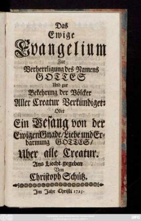 Das Ewige Evangelium Zur Verherrligung des Namens Gottes Und zur Bekehrung der Völcker Aller Creatur Verkündiget: Oder Ein Gesang von der Ewigen Gnade, Liebe und Erbarmung Gottes, Uber alle Creatur