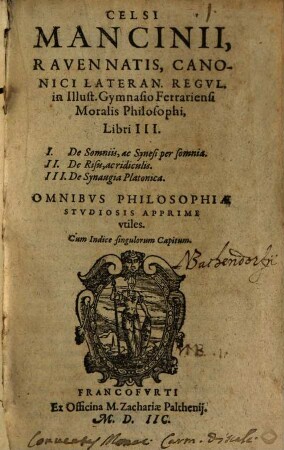 Celsi Mancinii, Ravennatis, Canonici Lateran. Regvl. in Illust. Gymnasio Ferrariensi Moralis Philosophi Libri III : I. De Somniis, ac Synesi per somnia. II. De Risu, ac ridiculis. III. De Synaugia Platonica. Omnibvs Philosophiae Stvdiosis Apprime vtiles. Cum Indice singulorum Capitum