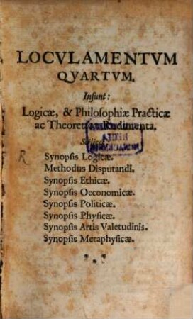 Pera Librorvm Jvvenilivm, 4. Locvlamentvm Qvartvm : Insunt: Logicae, & Philosophiae Practicae ac Theoreticae Rudimenta. Scilicet: Synopsis Logicae. Methodus Disputandi. Synopsis Ethicae ...