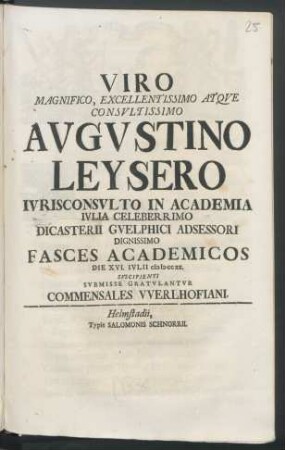 Viro Magnifico, Excellentissimo Atque Consultissimo Avgvstino Leysero Ivrisconsvlto In Academia Ivlia Celeberrimo Dicasterii Gvelphici Adsessori Dignissimo Fasces Academicos Die XVI. Ivlii MDCCXX