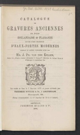 Catalogue de gravures anciennes des écoles hollandaises et flamande, suivies d'une collection d'eaux-fortes modernes, formant le cabinet d'estampes réuni par Mr. J.Ph. van der Kellen : la vente se fera le 7 Janvier 1878 et jours suivants par Frederik Muller en Co à Amsterdam