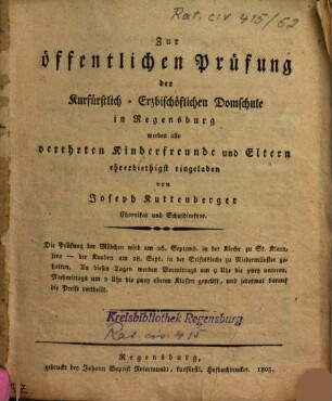 Zur öffentlichen Prüfung der Kurfürstlich-Erzbischöflichen Domschule in Regensburg werden alle verehrten Kinderfreunde und Eltern ehrerbiethigst eingeladen von Joseph Kuttenberger, Chorvikar und Schuldirektor