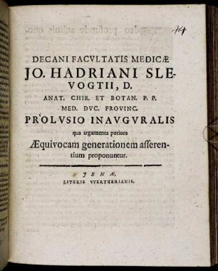 Decani Facultatis Medicae Jo. Hadriani Slevogtii, D. Anat. Chir. Et Botan. P.P. Med. Duc. Provinc. Prolusio Inauguralis qua argumenta potiora Aequivocam generationem asserentium proponuntur : [P.P. sub sigillo Facultatis, d. 11. April, A. MDCIIIC.]